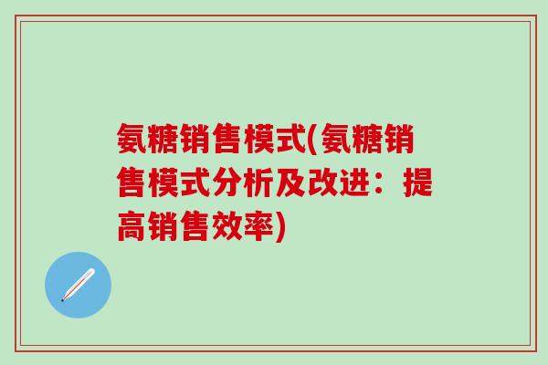 氨糖销售模式(氨糖销售模式分析及改进:提高销售效率)-第1张图片-氨糖科普网 氨糖销售模式(氨糖销售模式分析及改进:提高销售效率)-第1张图片-氨糖科普网