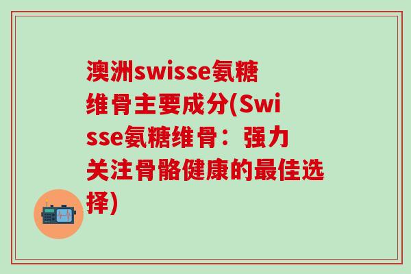 澳洲swisse氨糖维骨主要成分(Swisse氨糖维骨:强力关注骨骼健康的最佳选择)-第1张图片-氨糖科普网 澳洲swisse氨糖维骨主要成分(Swisse氨糖维骨:强力关注骨骼健康的最佳选择)-第1张图片-氨糖科普网