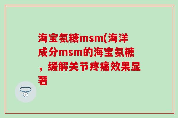 海宝氨糖msm(海洋成分msm的海宝氨糖,缓解关节疼痛效果显著-第1张图片-氨糖科普网 海宝氨糖msm(海洋成分msm的海宝氨糖,缓解关节疼痛效果显著-第1张图片-氨糖科普网