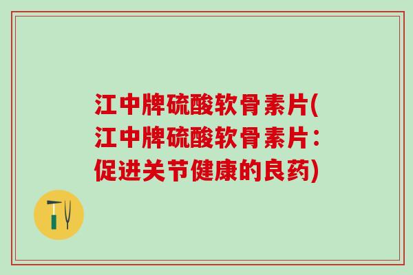 江中牌硫酸软骨素片(江中牌硫酸软骨素片:促进关节健康的良药)-第1张图片-氨糖科普网 江中牌硫酸软骨素片(江中牌硫酸软骨素片:促进关节健康的良药)-第1张图片-氨糖科普网