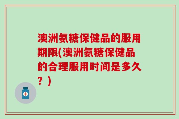 澳洲氨糖保健品的服用期限(澳洲氨糖保健品的合理服用时间是多久？)-第1张图片-氨糖科普网