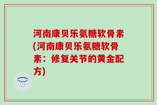 河南康贝乐氨糖软骨素(河南康贝乐氨糖软骨素：修复关节的黄金配方)-第1张图片-氨糖科普网
