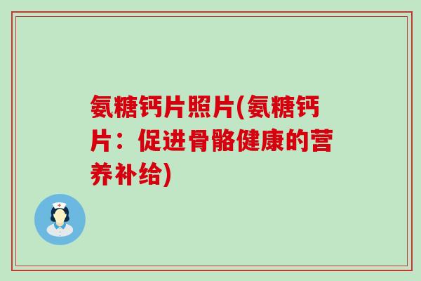 氨糖钙片照片(氨糖钙片:促进骨骼健康的营养补给)-第1张图片-氨糖科普网 氨糖钙片照片(氨糖钙片:促进骨骼健康的营养补给)-第1张图片-氨糖科普网