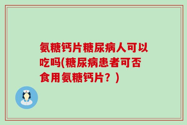 氨糖钙片糖尿病人可以吃吗(糖尿病患者可否食用氨糖钙片?)-第1张图片-氨糖科普网 氨糖钙片糖尿病人可以吃吗(糖尿病患者可否食用氨糖钙片?)-第1张图片-氨糖科普网