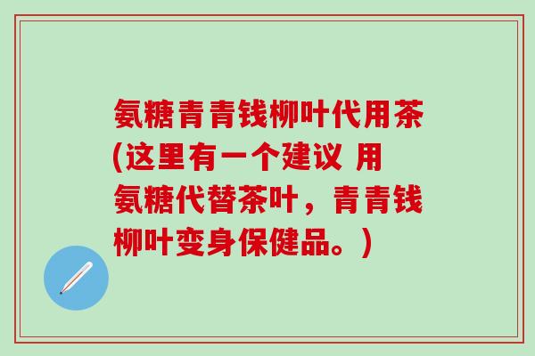 氨糖青青钱柳叶代用茶(这里有一个建议 用氨糖代替茶叶,青青钱柳叶变身保健品。)-第1张图片-氨糖科普网 氨糖青青钱柳叶代用茶(这里有一个建议 用氨糖代替茶叶,青青钱柳叶变身保健品。)-第1张图片-氨糖科普网