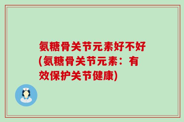 氨糖骨关节元素好不好(氨糖骨关节元素:有效保护关节健康)-第1张图片-氨糖科普网 氨糖骨关节元素好不好(氨糖骨关节元素:有效保护关节健康)-第1张图片-氨糖科普网