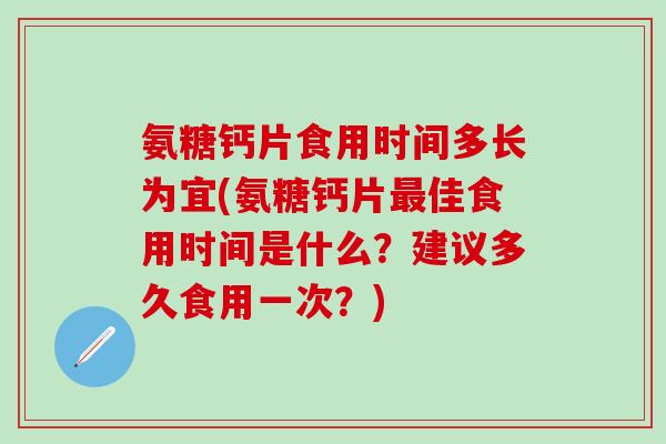 氨糖钙片食用时间多长为宜(氨糖钙片最佳食用时间是什么?建议多久食用一次?)-第1张图片-氨糖科普网 氨糖钙片食用时间多长为宜(氨糖钙片最佳食用时间是什么?建议多久食用一次?)-第1张图片-氨糖科普网