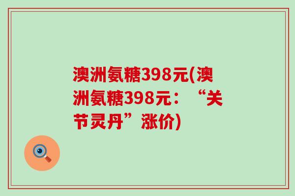 澳洲氨糖398元(澳洲氨糖398元:“关节灵丹”涨价)-第1张图片-氨糖科普网 澳洲氨糖398元(澳洲氨糖398元:“关节灵丹”涨价)-第1张图片-氨糖科普网