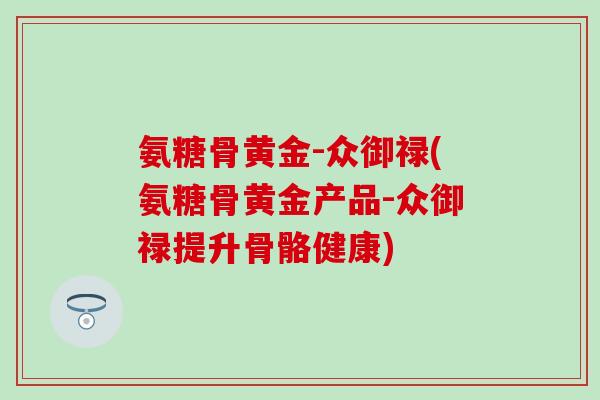 氨糖骨黄金-众御禄(氨糖骨黄金产品-众御禄提升骨骼健康)-第1张图片-氨糖科普网 氨糖骨黄金-众御禄(氨糖骨黄金产品-众御禄提升骨骼健康)-第1张图片-氨糖科普网