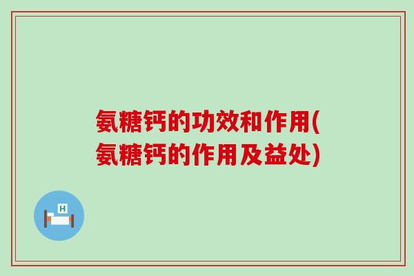氨糖钙的功效和作用(氨糖钙的作用及益处)-第1张图片-氨糖科普网