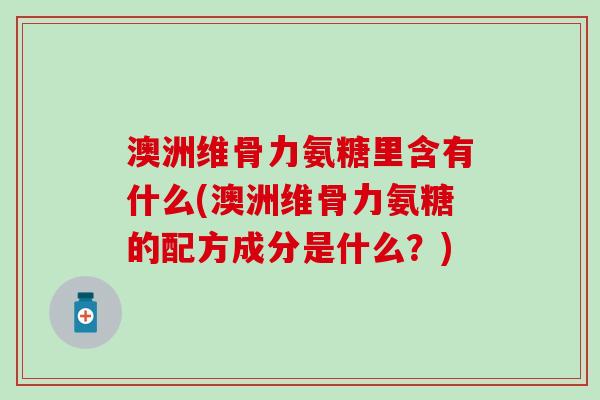 澳洲维骨力氨糖里含有什么(澳洲维骨力氨糖的配方成分是什么?)-第1张图片-氨糖科普网 澳洲维骨力氨糖里含有什么(澳洲维骨力氨糖的配方成分是什么?)-第1张图片-氨糖科普网