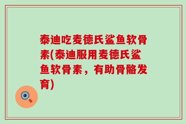 泰迪吃麦德氏鲨鱼软骨素(泰迪服用麦德氏鲨鱼软骨素,有助骨骼发育)-第1张图片-氨糖科普网 泰迪吃麦德氏鲨鱼软骨素(泰迪服用麦德氏鲨鱼软骨素,有助骨骼发育)-第1张图片-氨糖科普网