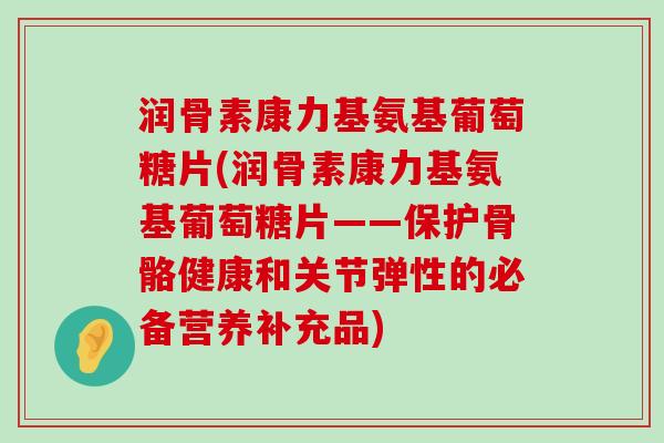 润骨素康力基氨基葡萄糖片(润骨素康力基氨基葡萄糖片——保护骨骼健康和关节弹性的必备营养补充品)-第1张图片-氨糖科普网 润骨素康力基氨基葡萄糖片(润骨素康力基氨基葡萄糖片——保护骨骼健康和关节弹性的必备营养补充品)-第1张图片-氨糖科普网