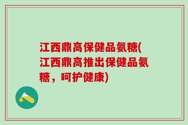 江西鼎高保健品氨糖(江西鼎高推出保健品氨糖,呵护健康)-第1张图片-氨糖科普网 江西鼎高保健品氨糖(江西鼎高推出保健品氨糖,呵护健康)-第1张图片-氨糖科普网