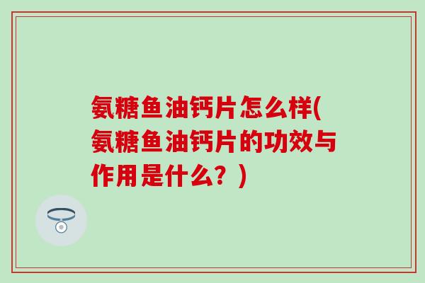氨糖鱼油钙片怎么样(氨糖鱼油钙片的功效与作用是什么?)-第1张图片-氨糖科普网 氨糖鱼油钙片怎么样(氨糖鱼油钙片的功效与作用是什么?)-第1张图片-氨糖科普网