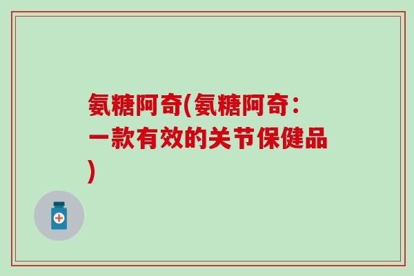 氨糖阿奇(氨糖阿奇:一款有效的关节保健品)-第1张图片-氨糖科普网 氨糖阿奇(氨糖阿奇:一款有效的关节保健品)-第1张图片-氨糖科普网