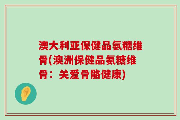 澳大利亚保健品氨糖维骨(澳洲保健品氨糖维骨：关爱骨骼健康)-第1张图片-氨糖科普网