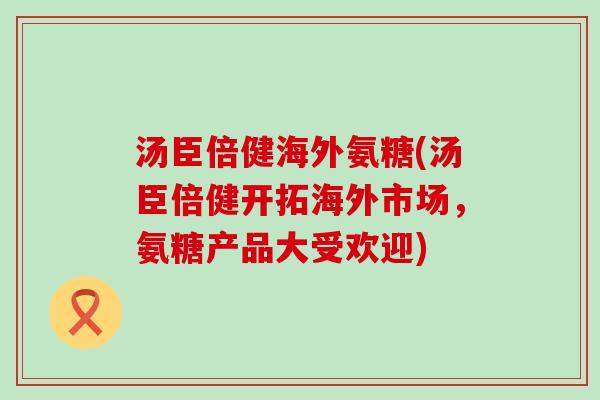 汤臣倍健海外氨糖(汤臣倍健开拓海外市场，氨糖产品大受欢迎)-第1张图片-氨糖科普网