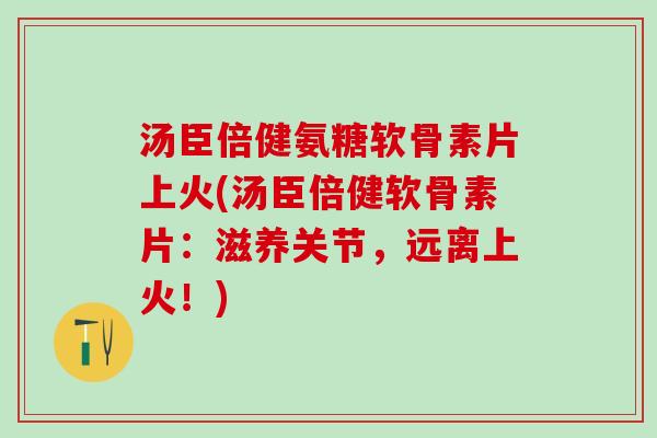 汤臣倍健氨糖软骨素片上火(汤臣倍健软骨素片:滋养关节,远离上火!)-第1张图片-氨糖科普网 汤臣倍健氨糖软骨素片上火(汤臣倍健软骨素片:滋养关节,远离上火!)-第1张图片-氨糖科普网