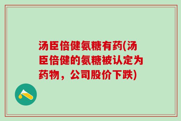 汤臣倍健氨糖有药(汤臣倍健的氨糖被认定为药物,公司股价下跌)-第1张图片-氨糖科普网 汤臣倍健氨糖有药(汤臣倍健的氨糖被认定为药物,公司股价下跌)-第1张图片-氨糖科普网