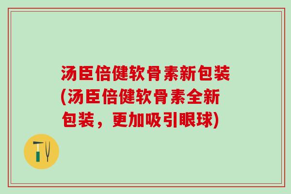 汤臣倍健软骨素新包装(汤臣倍健软骨素全新包装,更加吸引眼球)-第1张图片-氨糖科普网 汤臣倍健软骨素新包装(汤臣倍健软骨素全新包装,更加吸引眼球)-第1张图片-氨糖科普网
