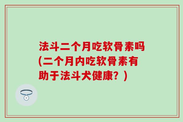 法斗二个月吃软骨素吗(二个月内吃软骨素有助于法斗犬健康?)-第1张图片-氨糖科普网 法斗二个月吃软骨素吗(二个月内吃软骨素有助于法斗犬健康?)-第1张图片-氨糖科普网