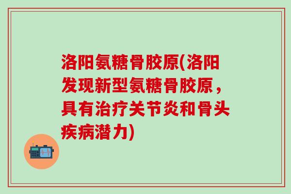 洛阳氨糖骨胶原(洛阳发现新型氨糖骨胶原,具有治疗关节炎和骨头疾病潜力)-第1张图片-氨糖科普网 洛阳氨糖骨胶原(洛阳发现新型氨糖骨胶原,具有治疗关节炎和骨头疾病潜力)-第1张图片-氨糖科普网