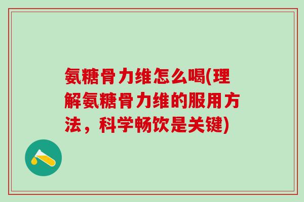 氨糖骨力维怎么喝(理解氨糖骨力维的服用方法,科学畅饮是关键)-第1张图片-氨糖科普网 氨糖骨力维怎么喝(理解氨糖骨力维的服用方法,科学畅饮是关键)-第1张图片-氨糖科普网