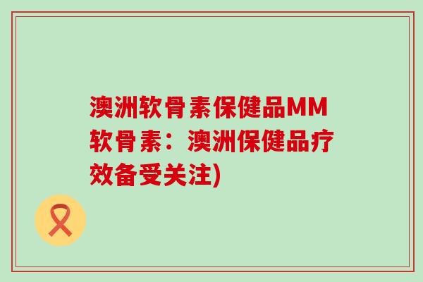 澳洲软骨素保健品MM软骨素:澳洲保健品疗效备受关注)-第1张图片-氨糖科普网 澳洲软骨素保健品MM软骨素:澳洲保健品疗效备受关注)-第1张图片-氨糖科普网