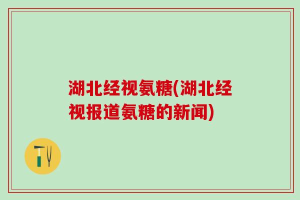湖北经视氨糖(湖北经视报道氨糖的新闻)-第1张图片-氨糖科普网 湖北经视氨糖(湖北经视报道氨糖的新闻)-第1张图片-氨糖科普网