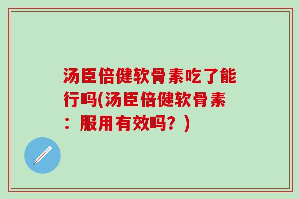 汤臣倍健软骨素吃了能行吗(汤臣倍健软骨素:服用有效吗?)-第1张图片-氨糖科普网 汤臣倍健软骨素吃了能行吗(汤臣倍健软骨素:服用有效吗?)-第1张图片-氨糖科普网