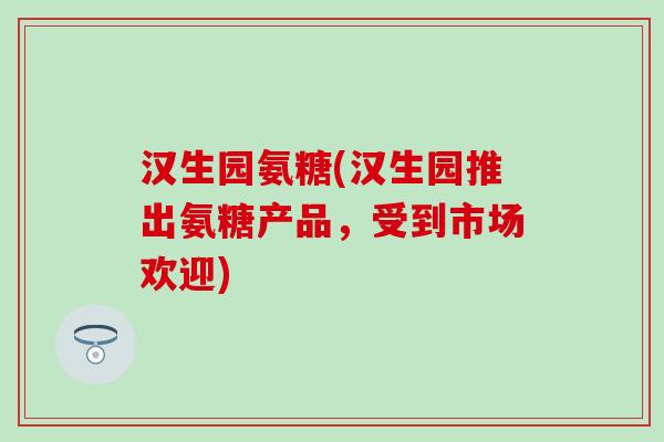 汉生园氨糖(汉生园推出氨糖产品,受到市场欢迎)-第1张图片-氨糖科普网 汉生园氨糖(汉生园推出氨糖产品,受到市场欢迎)-第1张图片-氨糖科普网