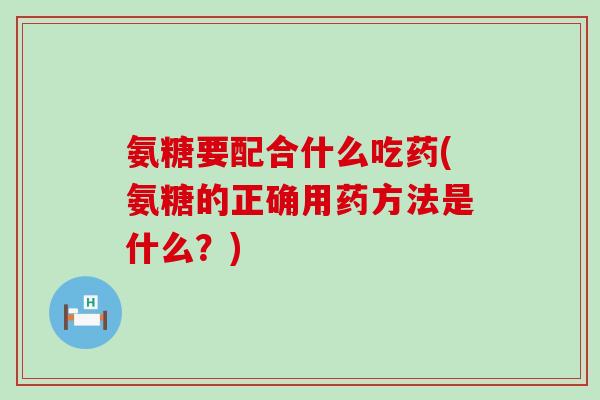 氨糖要配合什么吃药(氨糖的正确用药方法是什么?)-第1张图片-氨糖科普网 氨糖要配合什么吃药(氨糖的正确用药方法是什么?)-第1张图片-氨糖科普网