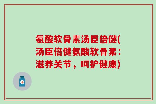 氨酸软骨素汤臣倍健(汤臣倍健氨酸软骨素:滋养关节,呵护健康)-第1张图片-氨糖科普网 氨酸软骨素汤臣倍健(汤臣倍健氨酸软骨素:滋养关节,呵护健康)-第1张图片-氨糖科普网