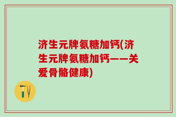 济生元牌氨糖加钙(济生元牌氨糖加钙——关爱骨骼健康)-第1张图片-氨糖科普网 济生元牌氨糖加钙(济生元牌氨糖加钙——关爱骨骼健康)-第1张图片-氨糖科普网