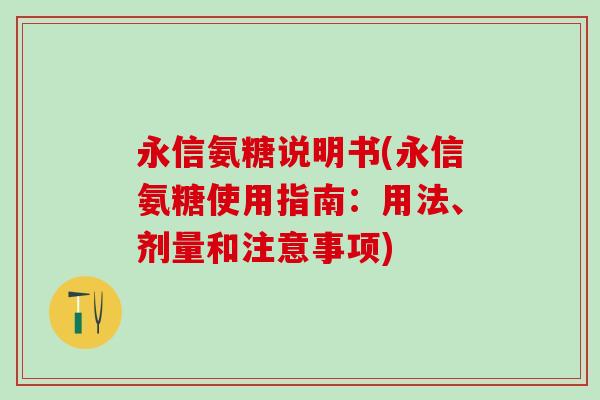 永信氨糖说明书(永信氨糖使用指南:用法、剂量和注意事项)-第1张图片-氨糖科普网 永信氨糖说明书(永信氨糖使用指南:用法、剂量和注意事项)-第1张图片-氨糖科普网