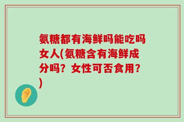 氨糖都有海鲜吗能吃吗女人(氨糖含有海鲜成分吗?女性可否食用?)-第1张图片-氨糖科普网 氨糖都有海鲜吗能吃吗女人(氨糖含有海鲜成分吗?女性可否食用?)-第1张图片-氨糖科普网