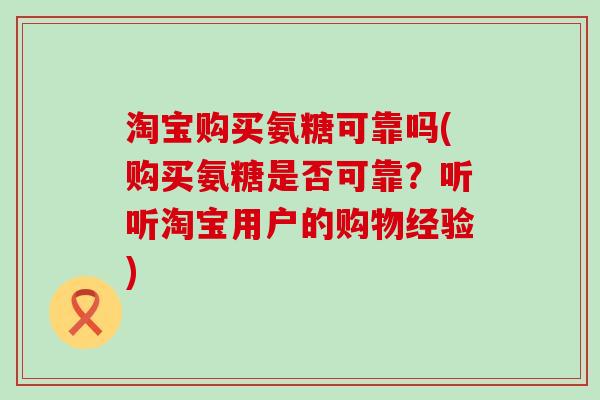 淘宝购买氨糖可靠吗(购买氨糖是否可靠?听听淘宝用户的购物经验)-第1张图片-氨糖科普网 淘宝购买氨糖可靠吗(购买氨糖是否可靠?听听淘宝用户的购物经验)-第1张图片-氨糖科普网