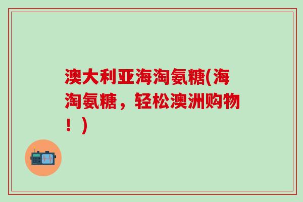 澳大利亚海淘氨糖(海淘氨糖，轻松澳洲购物！)-第1张图片-氨糖科普网