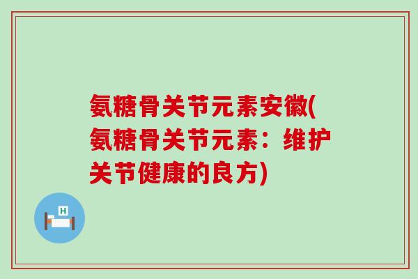 氨糖骨关节元素安徽(氨糖骨关节元素:维护关节健康的良方)-第1张图片-氨糖科普网 氨糖骨关节元素安徽(氨糖骨关节元素:维护关节健康的良方)-第1张图片-氨糖科普网