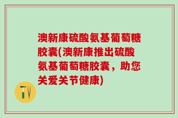 澳新康硫酸氨基葡萄糖胶囊(澳新康推出硫酸氨基葡萄糖胶囊，助您关爱关节健康)-第1张图片-氨糖科普网