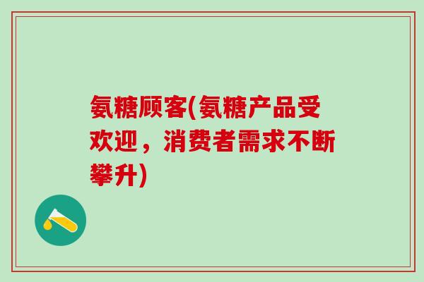 氨糖顾客(氨糖产品受欢迎,消费者需求不断攀升)-第1张图片-氨糖科普网 氨糖顾客(氨糖产品受欢迎,消费者需求不断攀升)-第1张图片-氨糖科普网