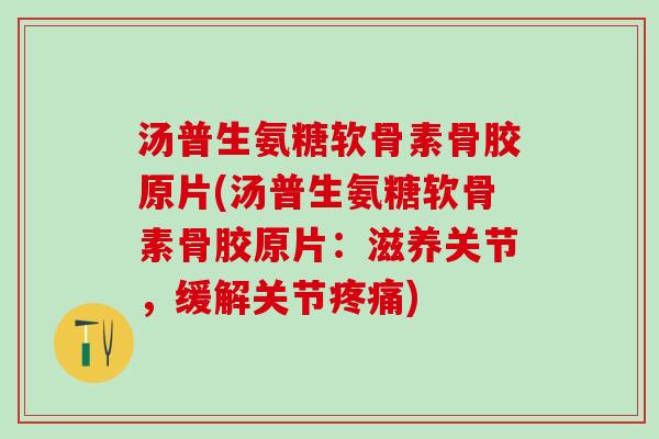 汤普生氨糖软骨素骨胶原片(汤普生氨糖软骨素骨胶原片：滋养关节，缓解关节疼痛)-第1张图片-氨糖科普网