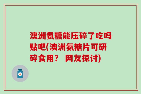 澳洲氨糖能压碎了吃吗贴吧(澳洲氨糖片可研碎食用? 网友探讨)-第1张图片-氨糖科普网 澳洲氨糖能压碎了吃吗贴吧(澳洲氨糖片可研碎食用? 网友探讨)-第1张图片-氨糖科普网