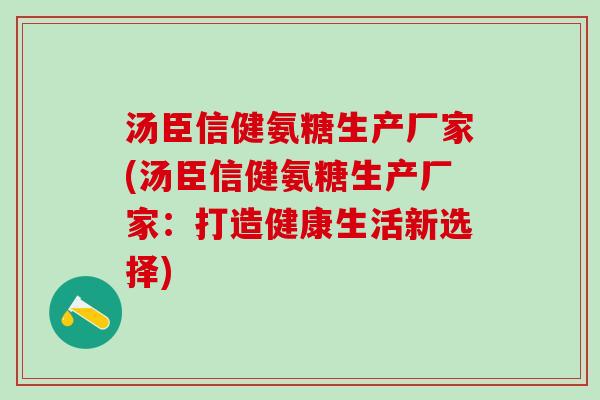 汤臣信健氨糖生产厂家(汤臣信健氨糖生产厂家:打造健康生活新选择)-第1张图片-氨糖科普网 汤臣信健氨糖生产厂家(汤臣信健氨糖生产厂家:打造健康生活新选择)-第1张图片-氨糖科普网