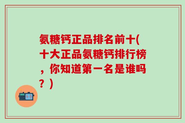 氨糖钙正品排名前十(十大正品氨糖钙排行榜,你知道第一名是谁吗?)-第1张图片-氨糖科普网 氨糖钙正品排名前十(十大正品氨糖钙排行榜,你知道第一名是谁吗?)-第1张图片-氨糖科普网