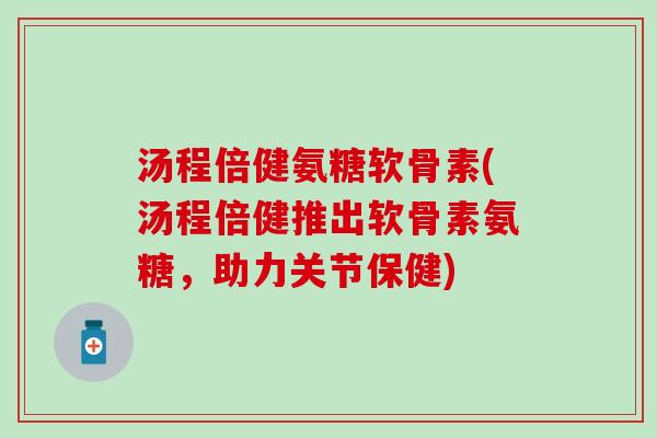 汤程倍健氨糖软骨素(汤程倍健推出软骨素氨糖,助力关节保健)-第1张图片-氨糖科普网 汤程倍健氨糖软骨素(汤程倍健推出软骨素氨糖,助力关节保健)-第1张图片-氨糖科普网