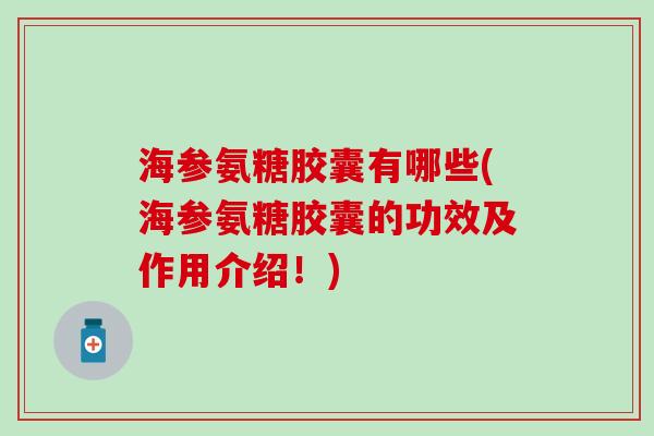 海参氨糖胶囊有哪些(海参氨糖胶囊的功效及作用介绍!)-第1张图片-氨糖科普网 海参氨糖胶囊有哪些(海参氨糖胶囊的功效及作用介绍!)-第1张图片-氨糖科普网