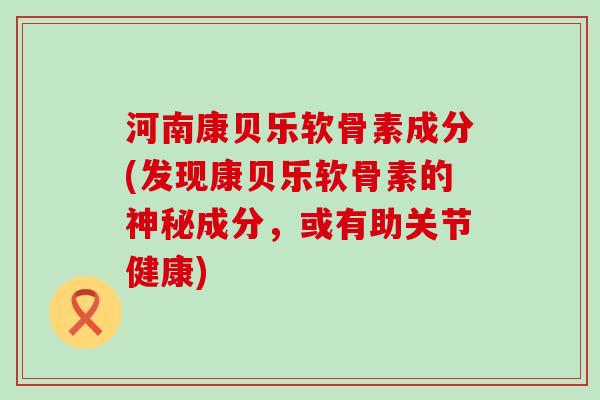 河南康贝乐软骨素成分(发现康贝乐软骨素的神秘成分，或有助关节健康)-第1张图片-氨糖科普网