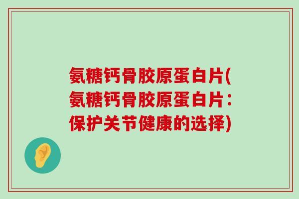 氨糖钙骨胶原蛋白片(氨糖钙骨胶原蛋白片:保护关节健康的选择)-第1张图片-氨糖科普网 氨糖钙骨胶原蛋白片(氨糖钙骨胶原蛋白片:保护关节健康的选择)-第1张图片-氨糖科普网
